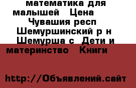 математика для малышей › Цена ­ 99 - Чувашия респ., Шемуршинский р-н, Шемурша с. Дети и материнство » Книги, CD, DVD   